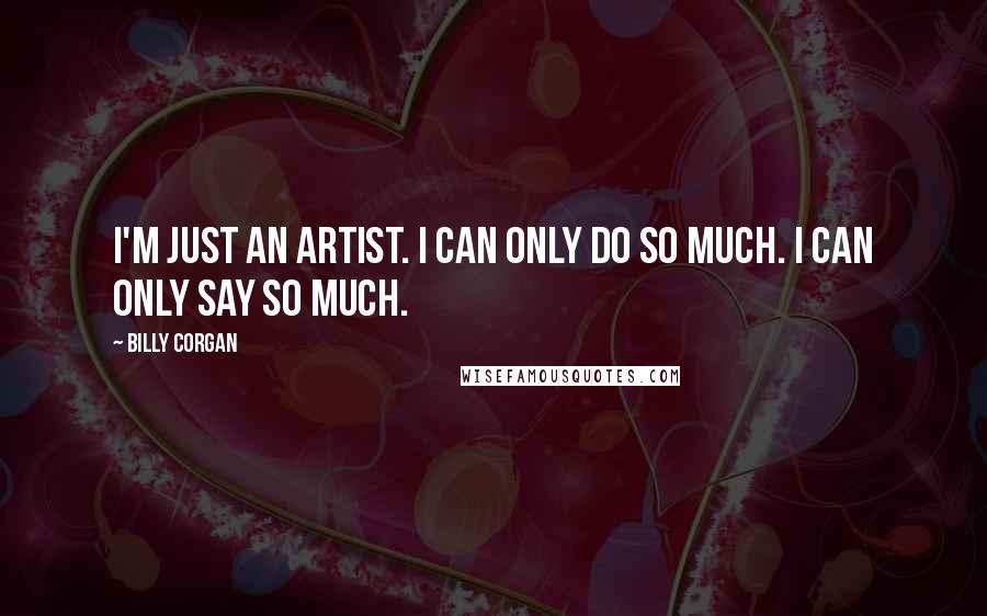 Billy Corgan Quotes: I'm just an artist. I can only do so much. I can only say so much.