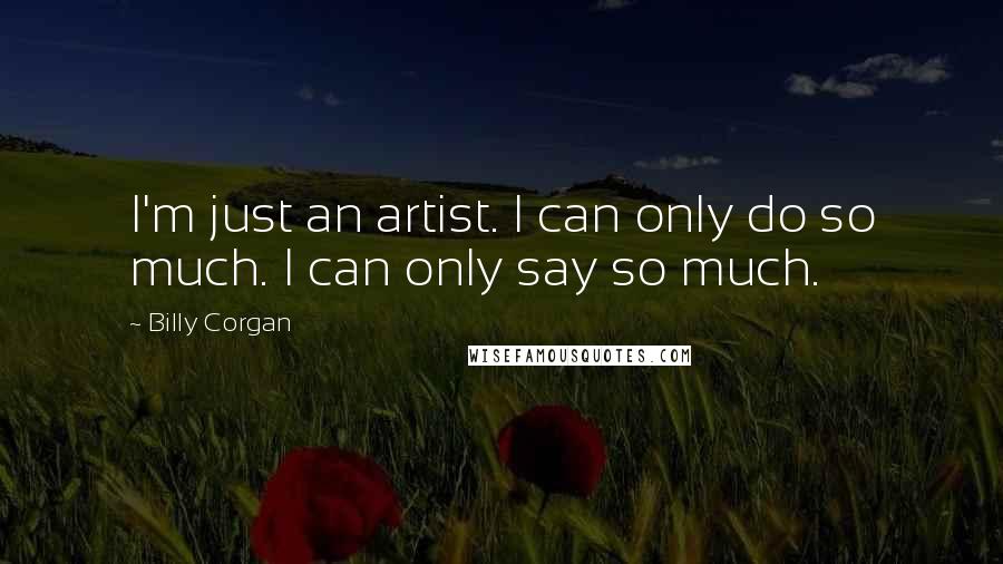 Billy Corgan Quotes: I'm just an artist. I can only do so much. I can only say so much.