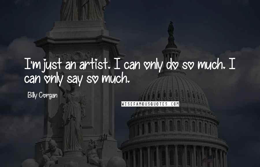 Billy Corgan Quotes: I'm just an artist. I can only do so much. I can only say so much.