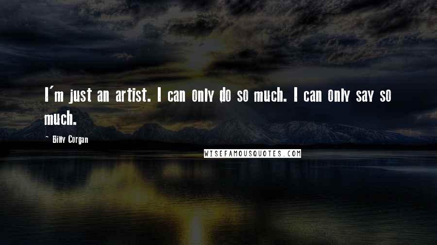 Billy Corgan Quotes: I'm just an artist. I can only do so much. I can only say so much.