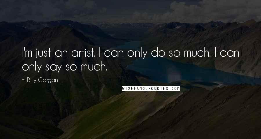 Billy Corgan Quotes: I'm just an artist. I can only do so much. I can only say so much.