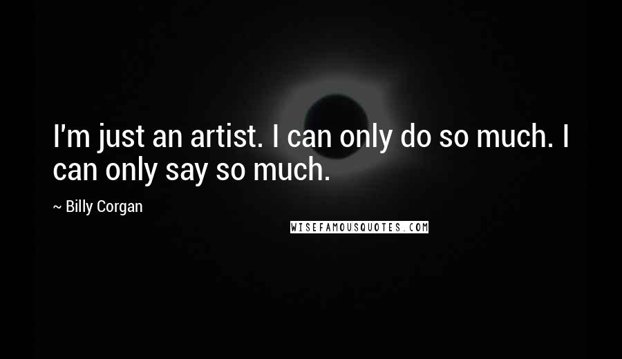 Billy Corgan Quotes: I'm just an artist. I can only do so much. I can only say so much.