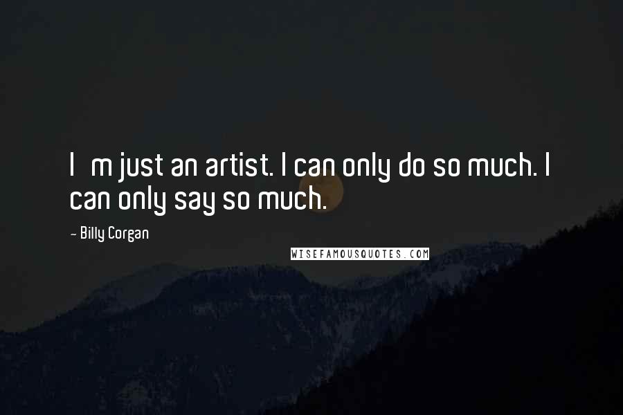 Billy Corgan Quotes: I'm just an artist. I can only do so much. I can only say so much.