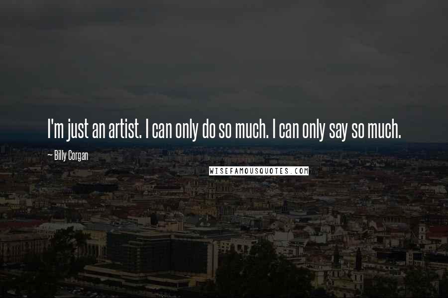 Billy Corgan Quotes: I'm just an artist. I can only do so much. I can only say so much.