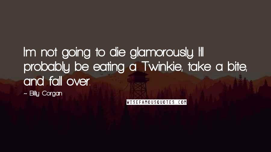 Billy Corgan Quotes: I'm not going to die glamorously. I'll probably be eating a Twinkie, take a bite, and fall over.