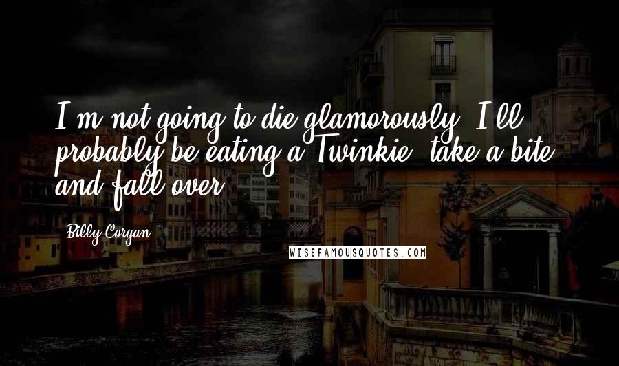 Billy Corgan Quotes: I'm not going to die glamorously. I'll probably be eating a Twinkie, take a bite, and fall over.