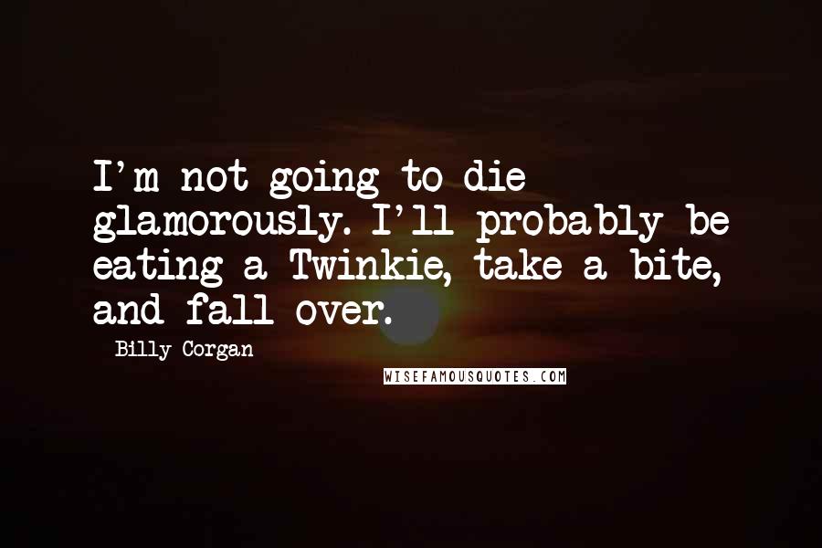 Billy Corgan Quotes: I'm not going to die glamorously. I'll probably be eating a Twinkie, take a bite, and fall over.