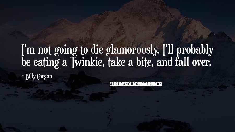 Billy Corgan Quotes: I'm not going to die glamorously. I'll probably be eating a Twinkie, take a bite, and fall over.