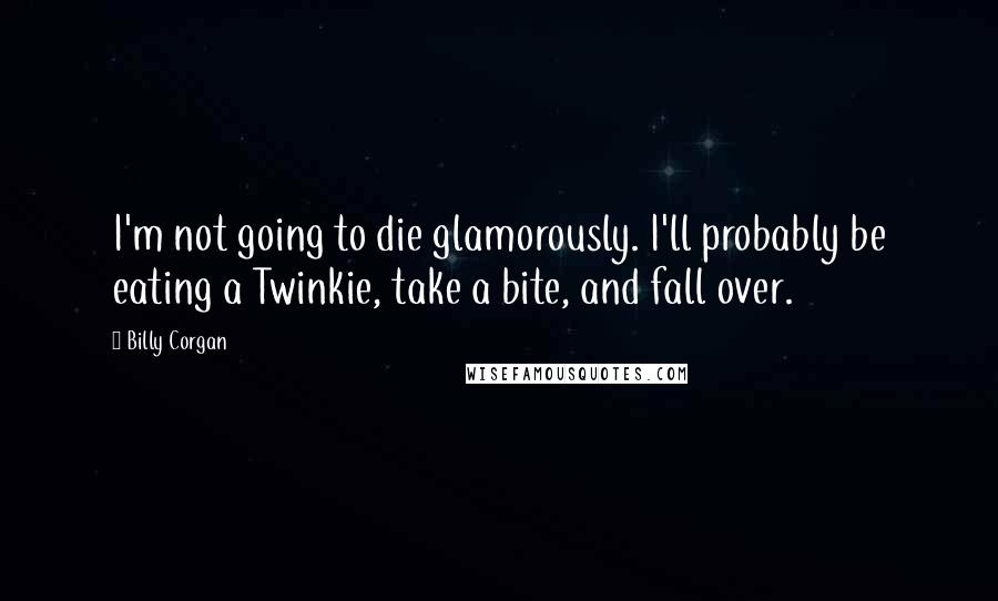 Billy Corgan Quotes: I'm not going to die glamorously. I'll probably be eating a Twinkie, take a bite, and fall over.