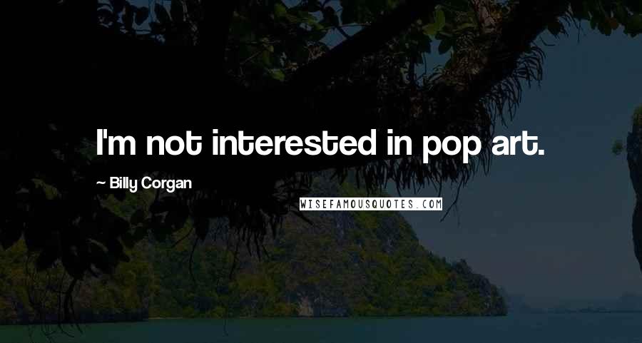 Billy Corgan Quotes: I'm not interested in pop art.