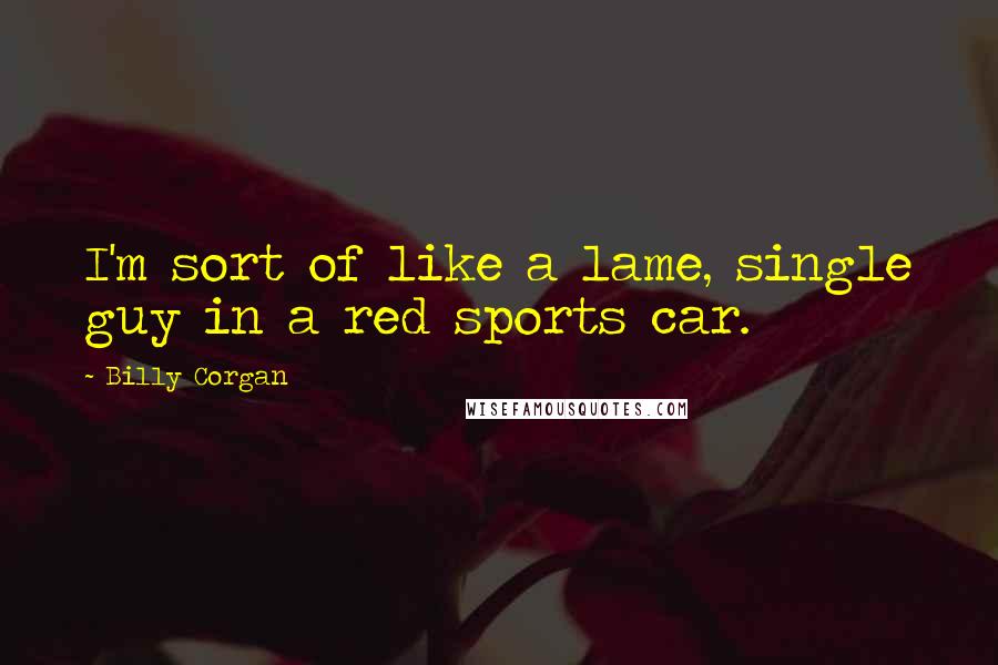 Billy Corgan Quotes: I'm sort of like a lame, single guy in a red sports car.