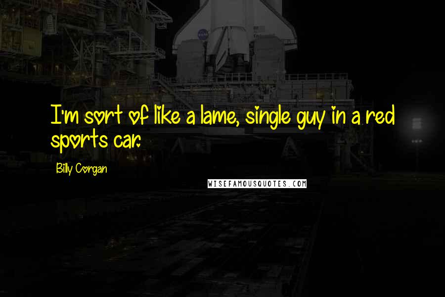 Billy Corgan Quotes: I'm sort of like a lame, single guy in a red sports car.