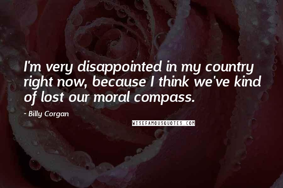 Billy Corgan Quotes: I'm very disappointed in my country right now, because I think we've kind of lost our moral compass.