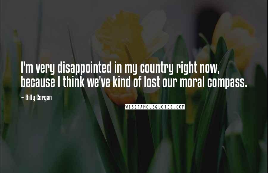 Billy Corgan Quotes: I'm very disappointed in my country right now, because I think we've kind of lost our moral compass.