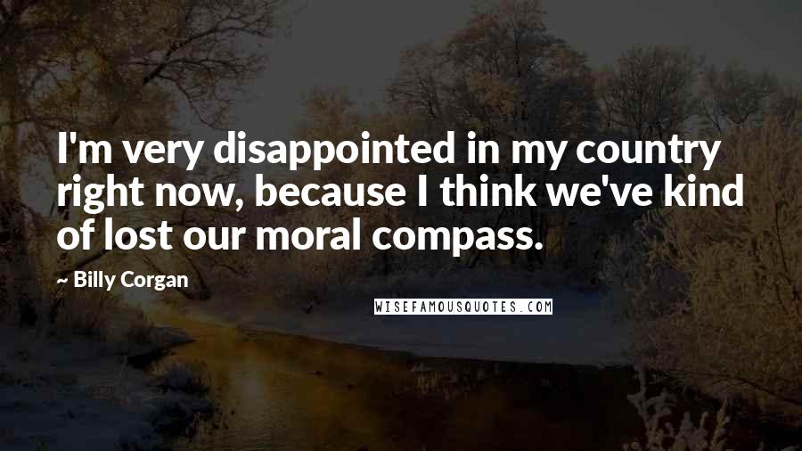 Billy Corgan Quotes: I'm very disappointed in my country right now, because I think we've kind of lost our moral compass.