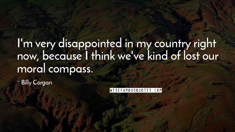 Billy Corgan Quotes: I'm very disappointed in my country right now, because I think we've kind of lost our moral compass.