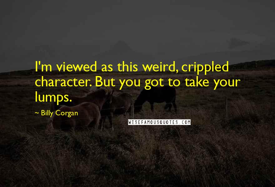 Billy Corgan Quotes: I'm viewed as this weird, crippled character. But you got to take your lumps.