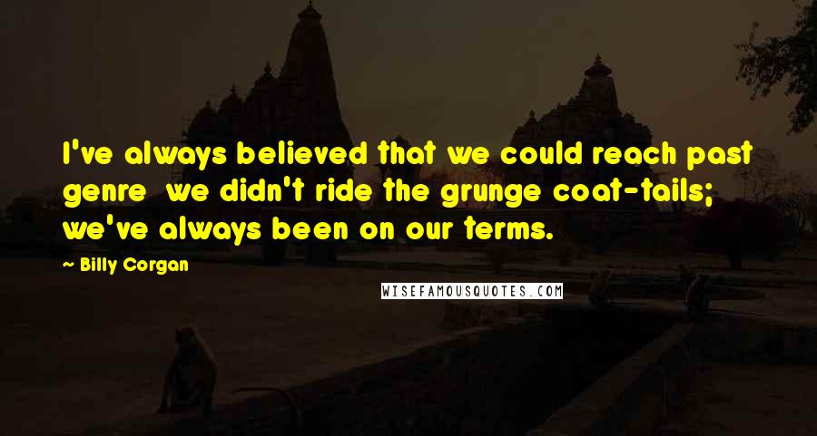 Billy Corgan Quotes: I've always believed that we could reach past genre we didn't ride the grunge coat-tails; we've always been on our terms.