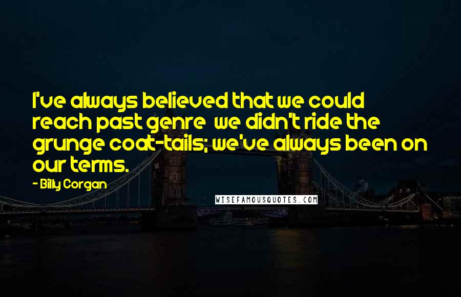 Billy Corgan Quotes: I've always believed that we could reach past genre we didn't ride the grunge coat-tails; we've always been on our terms.