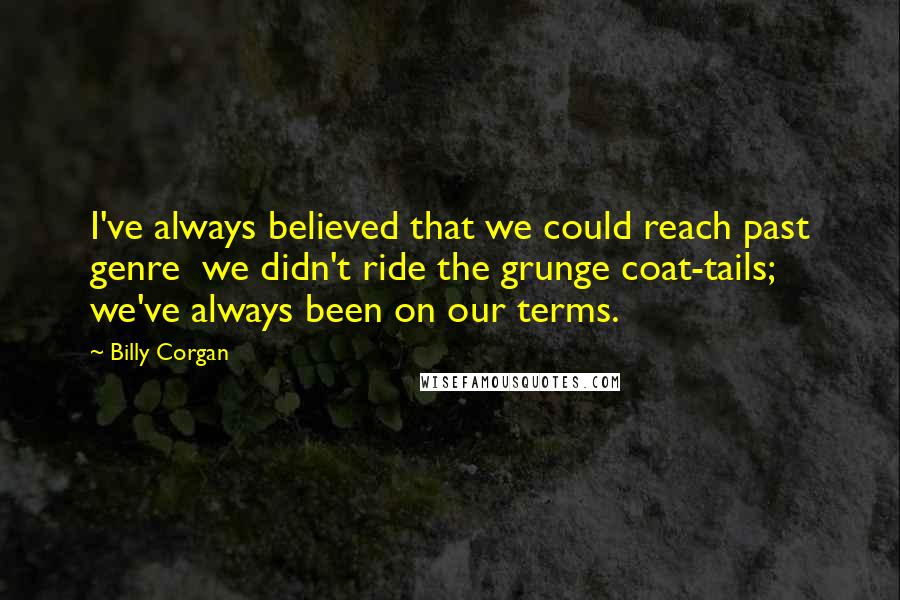 Billy Corgan Quotes: I've always believed that we could reach past genre we didn't ride the grunge coat-tails; we've always been on our terms.