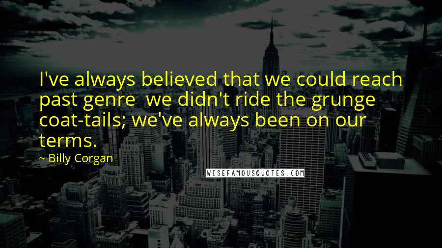 Billy Corgan Quotes: I've always believed that we could reach past genre we didn't ride the grunge coat-tails; we've always been on our terms.