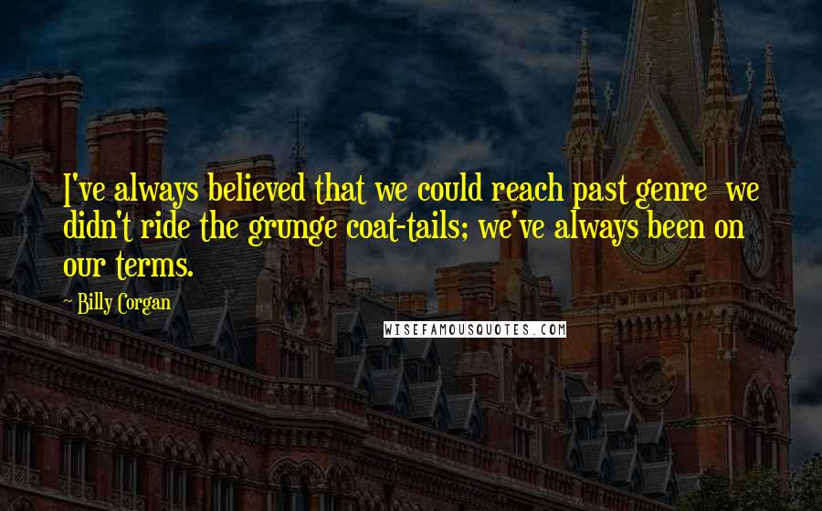 Billy Corgan Quotes: I've always believed that we could reach past genre we didn't ride the grunge coat-tails; we've always been on our terms.