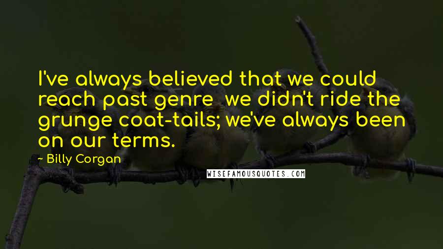 Billy Corgan Quotes: I've always believed that we could reach past genre we didn't ride the grunge coat-tails; we've always been on our terms.