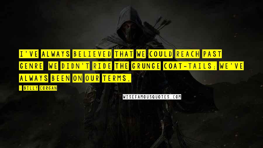 Billy Corgan Quotes: I've always believed that we could reach past genre we didn't ride the grunge coat-tails; we've always been on our terms.