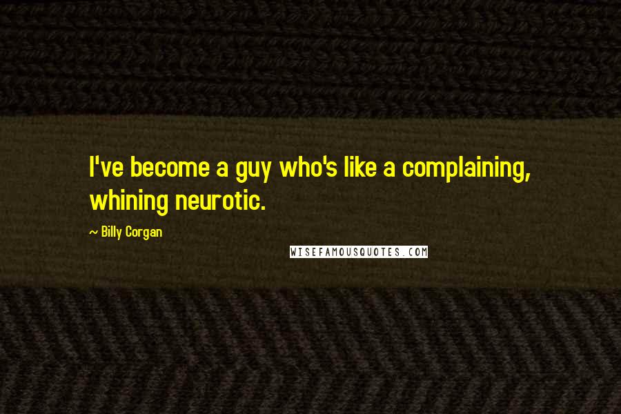 Billy Corgan Quotes: I've become a guy who's like a complaining, whining neurotic.