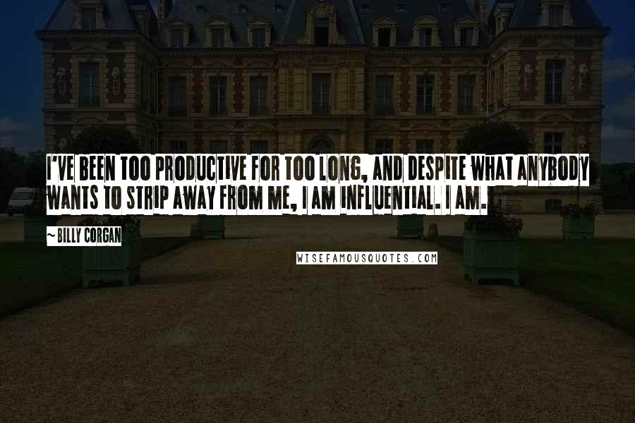 Billy Corgan Quotes: I've been too productive for too long, and despite what anybody wants to strip away from me, I am influential. I am.