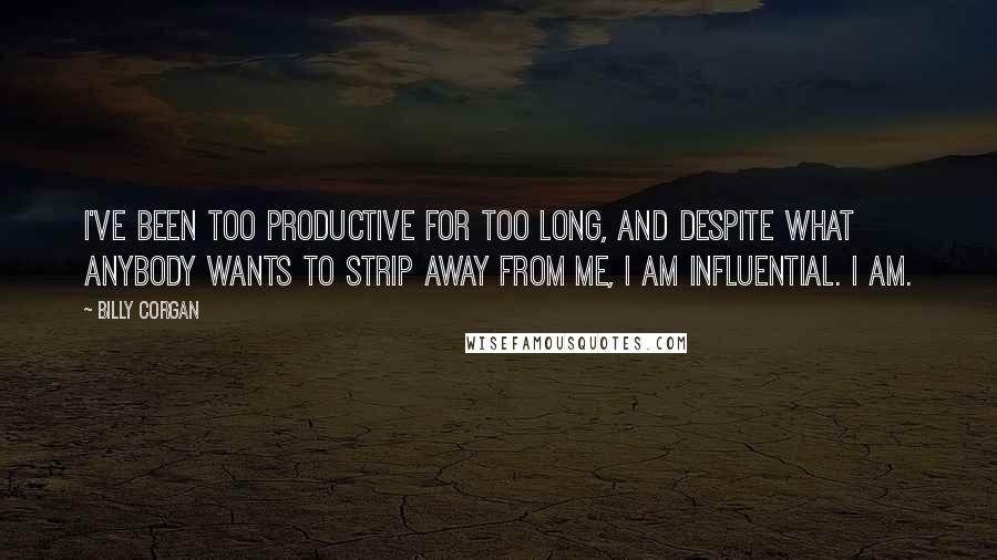 Billy Corgan Quotes: I've been too productive for too long, and despite what anybody wants to strip away from me, I am influential. I am.