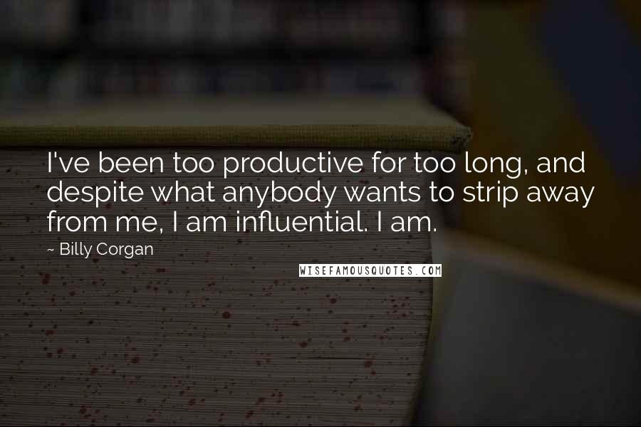 Billy Corgan Quotes: I've been too productive for too long, and despite what anybody wants to strip away from me, I am influential. I am.