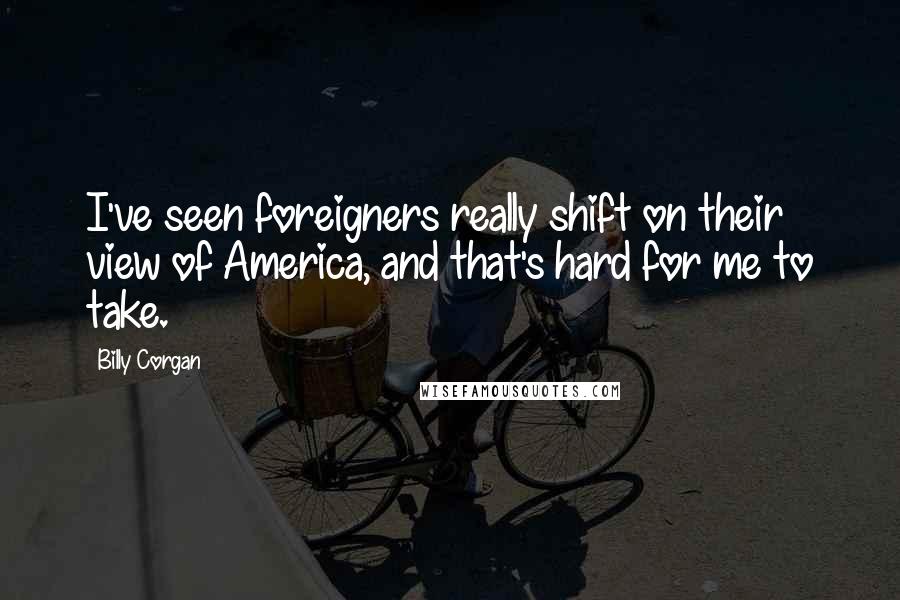 Billy Corgan Quotes: I've seen foreigners really shift on their view of America, and that's hard for me to take.