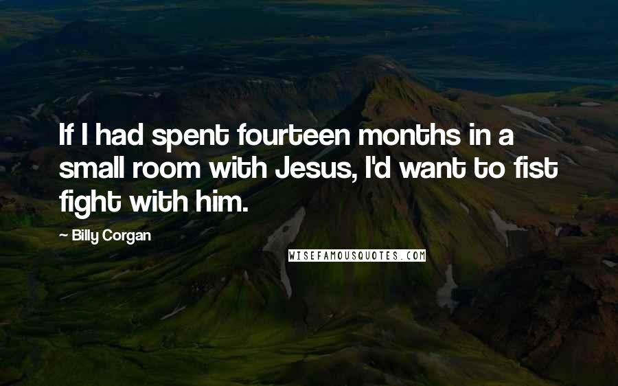 Billy Corgan Quotes: If I had spent fourteen months in a small room with Jesus, I'd want to fist fight with him.