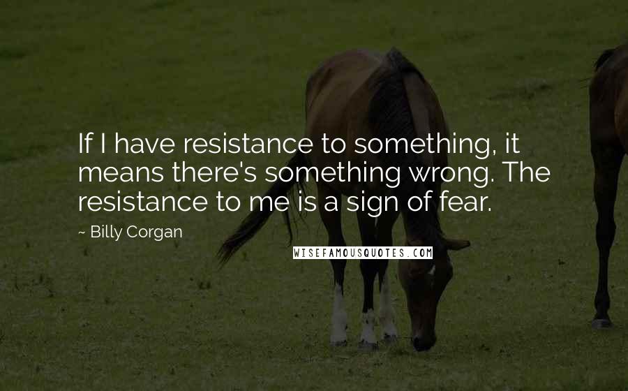 Billy Corgan Quotes: If I have resistance to something, it means there's something wrong. The resistance to me is a sign of fear.