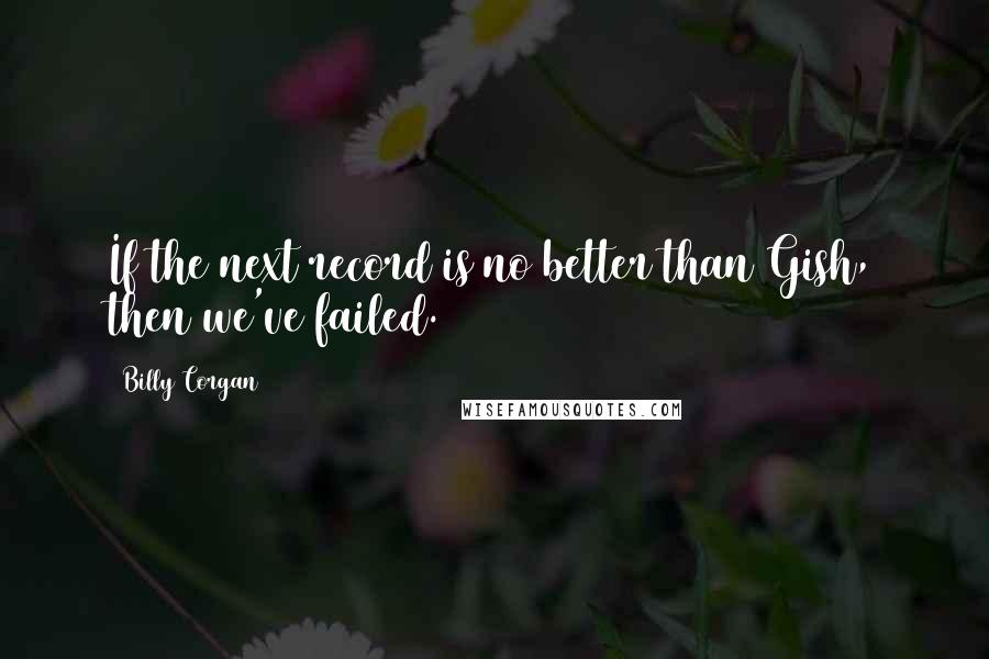 Billy Corgan Quotes: If the next record is no better than Gish, then we've failed.