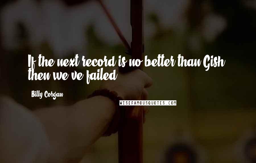 Billy Corgan Quotes: If the next record is no better than Gish, then we've failed.