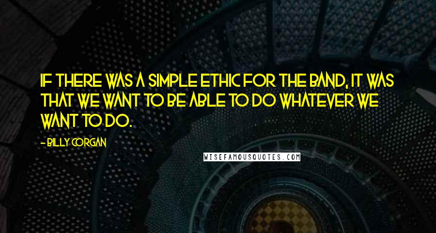 Billy Corgan Quotes: If there was a simple ethic for the band, it was that we want to be able to do whatever we want to do.