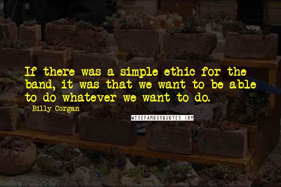 Billy Corgan Quotes: If there was a simple ethic for the band, it was that we want to be able to do whatever we want to do.