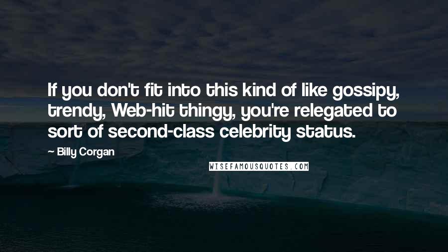 Billy Corgan Quotes: If you don't fit into this kind of like gossipy, trendy, Web-hit thingy, you're relegated to sort of second-class celebrity status.