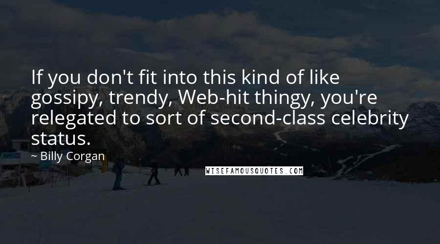 Billy Corgan Quotes: If you don't fit into this kind of like gossipy, trendy, Web-hit thingy, you're relegated to sort of second-class celebrity status.