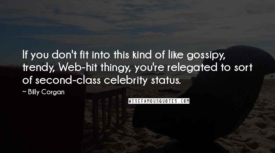 Billy Corgan Quotes: If you don't fit into this kind of like gossipy, trendy, Web-hit thingy, you're relegated to sort of second-class celebrity status.