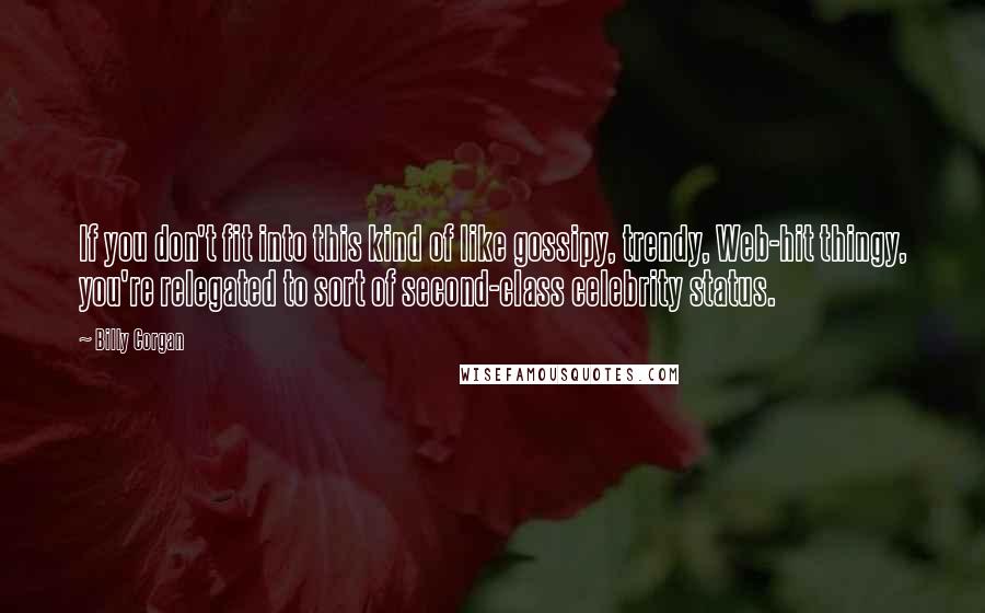 Billy Corgan Quotes: If you don't fit into this kind of like gossipy, trendy, Web-hit thingy, you're relegated to sort of second-class celebrity status.