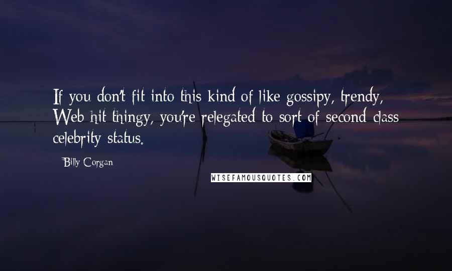 Billy Corgan Quotes: If you don't fit into this kind of like gossipy, trendy, Web-hit thingy, you're relegated to sort of second-class celebrity status.