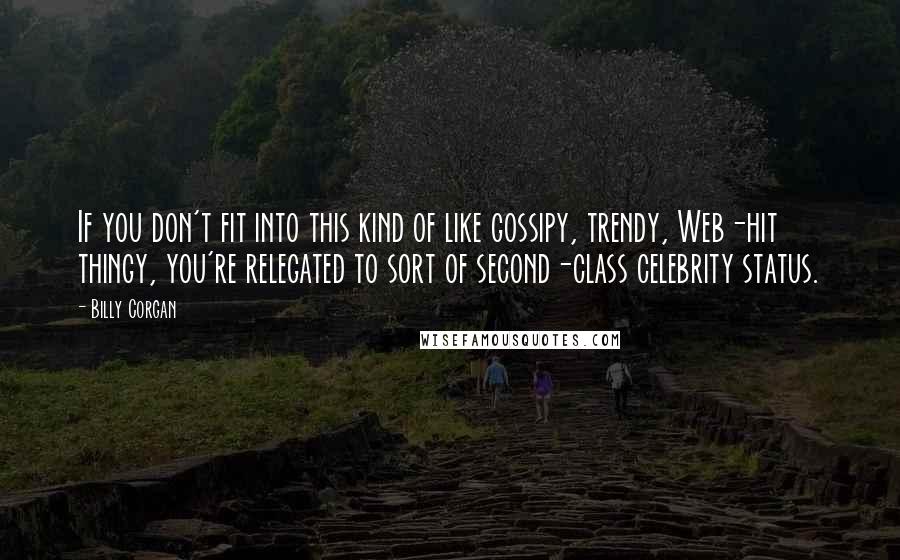 Billy Corgan Quotes: If you don't fit into this kind of like gossipy, trendy, Web-hit thingy, you're relegated to sort of second-class celebrity status.