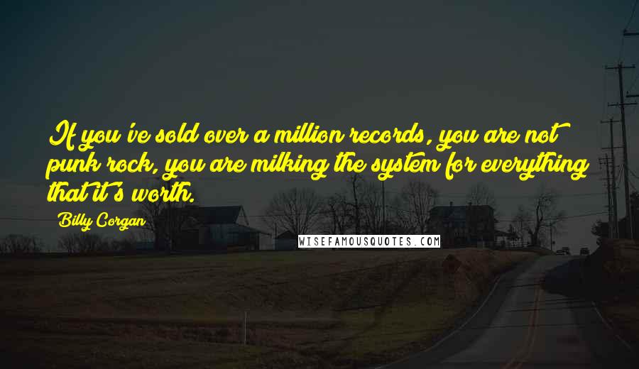 Billy Corgan Quotes: If you've sold over a million records, you are not punk rock, you are milking the system for everything that it's worth.