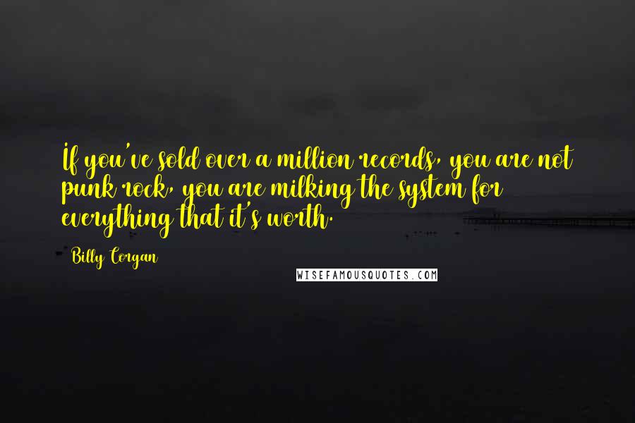 Billy Corgan Quotes: If you've sold over a million records, you are not punk rock, you are milking the system for everything that it's worth.