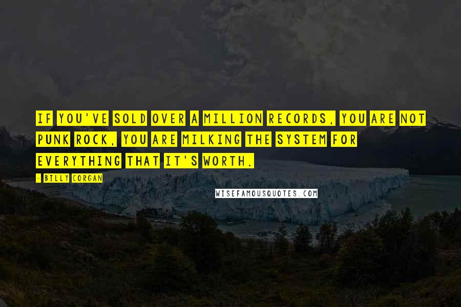 Billy Corgan Quotes: If you've sold over a million records, you are not punk rock, you are milking the system for everything that it's worth.