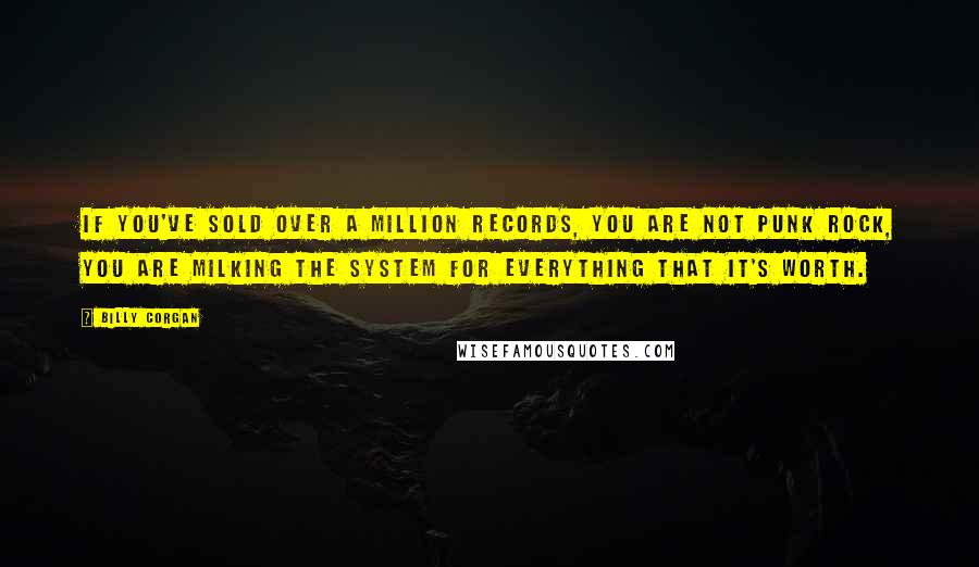 Billy Corgan Quotes: If you've sold over a million records, you are not punk rock, you are milking the system for everything that it's worth.