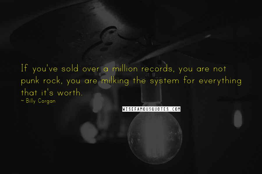 Billy Corgan Quotes: If you've sold over a million records, you are not punk rock, you are milking the system for everything that it's worth.